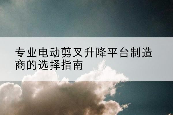 乐陵电动剪叉升降平台厂家-专业电动剪叉升降平台制造商的选择指南