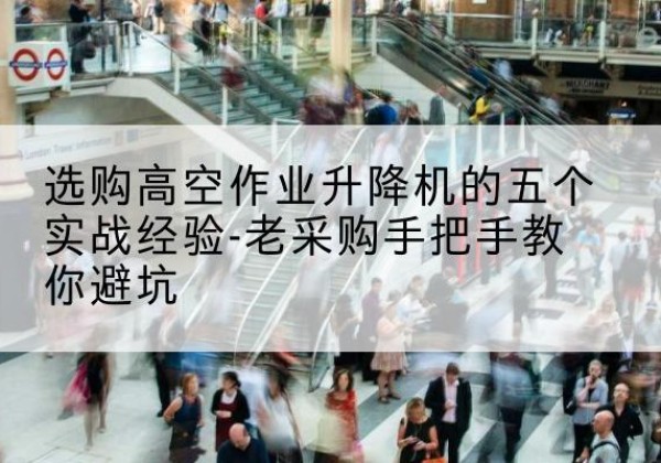 乐陵高空作业升降机厂家-选购高空作业升降机的五个实战经验-老采购手把手教你避坑