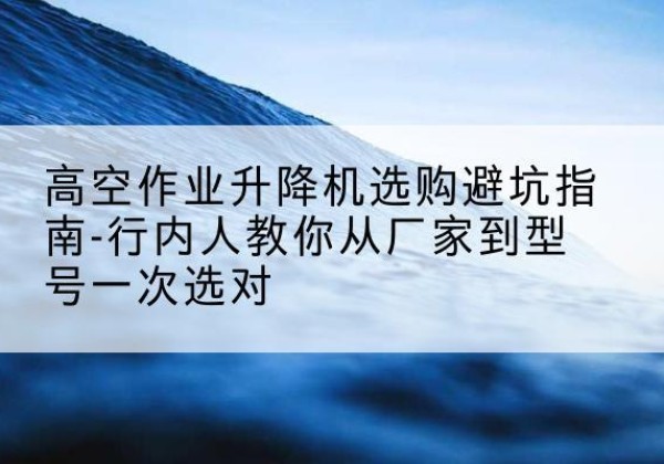 乐陵升降平台厂家-高空作业升降机选购避坑指南-行内人教你从厂家到型号一次选对