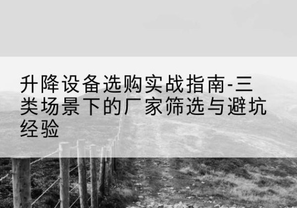 乐陵移动式升降机厂家推荐-升降设备选购实战指南-三类场景下的厂家筛选与避坑经验