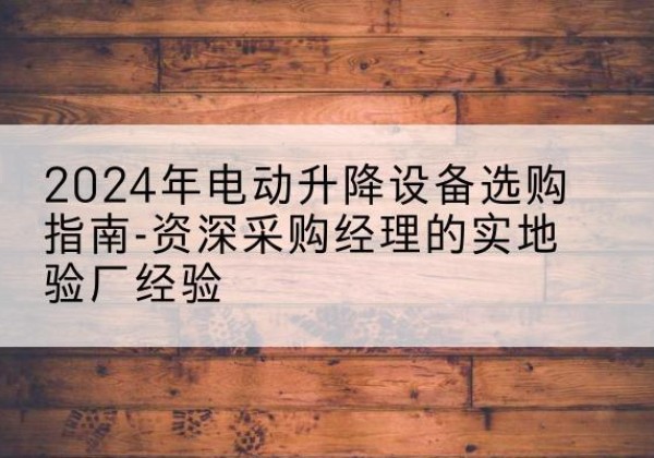 乐陵电动剪叉升降平台厂家-2024年电动升降设备选购指南-资深采购经理的实地验厂经验