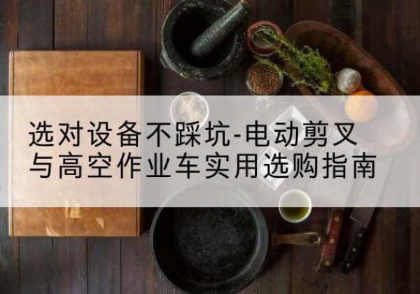 乐陵电动剪叉升降平台怎么选-选对设备不踩坑-电动剪叉与高空作业车实用选购指南