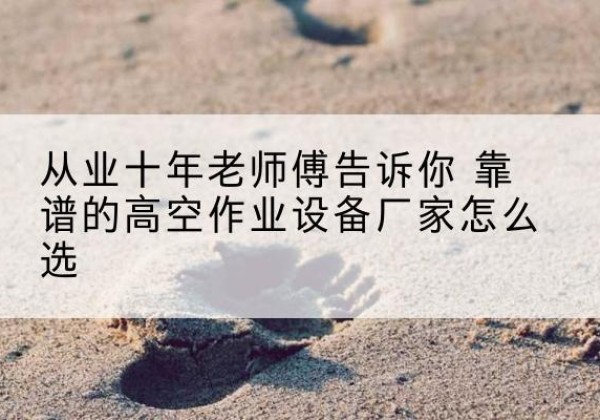 乐陵高空作业升降机厂家推荐-从业十年老师傅告诉你 靠谱的高空作业设备厂家怎么选