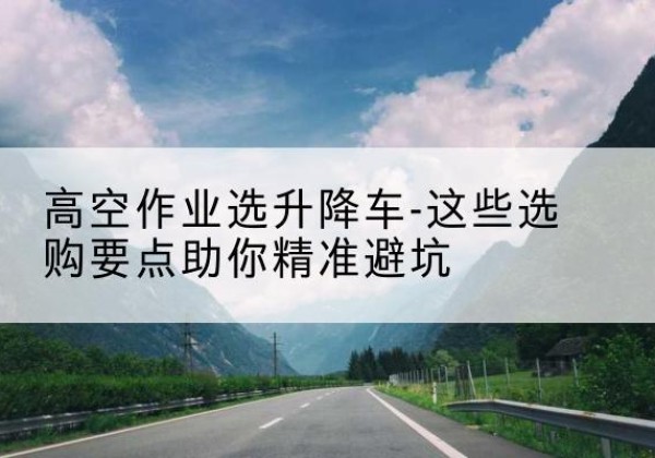 乐陵升降车厂家-高空作业选升降车-这些选购要点助你*避坑