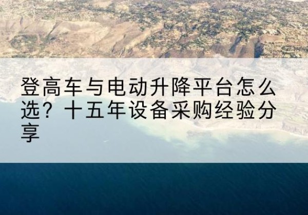 乐陵登高车厂家厂家-登高车与电动升降平台怎么选？十五年设备采购经验分享