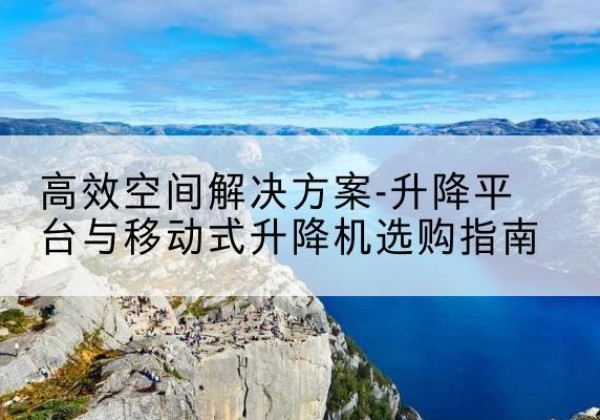 乐陵升降平台厂家-*空间解决方案-升降平台与移动式升降机选购指南