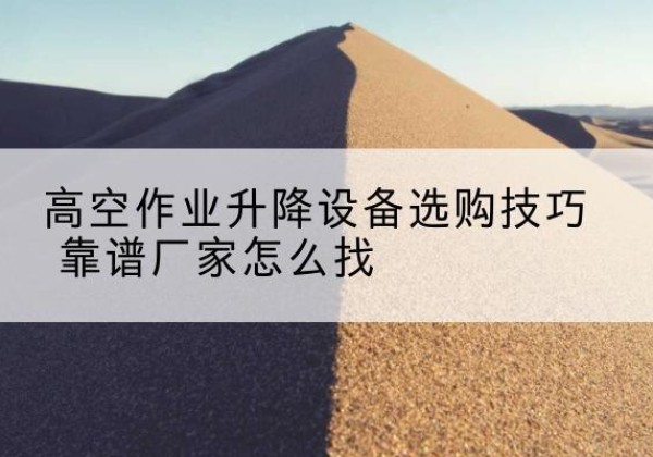 乐陵电动升降平台厂家推荐-高空作业升降设备选购技巧 靠谱厂家怎么找