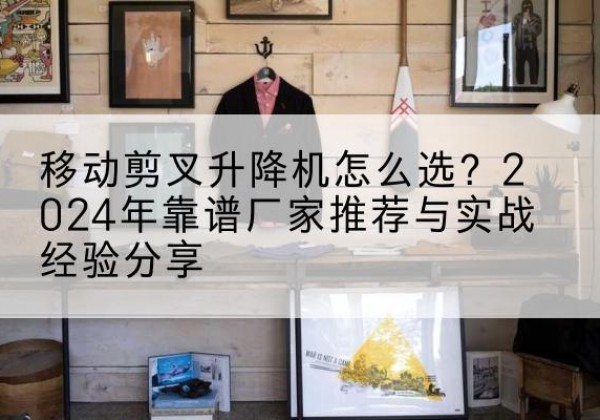 乐陵升降平台厂家推荐-移动剪叉升降机怎么选？2024年靠谱厂家推荐与实战经验分享