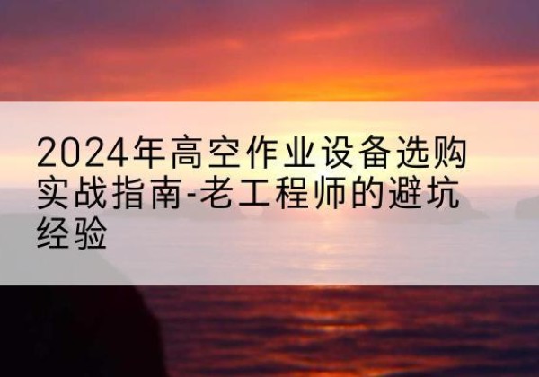 乐陵高空作业升降机厂家推荐-2024年高空作业设备选购实战指南-老工程师的避坑经验