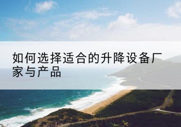 乐陵电动升降平台厂家-如何选择适合的升降设备厂家与产品
