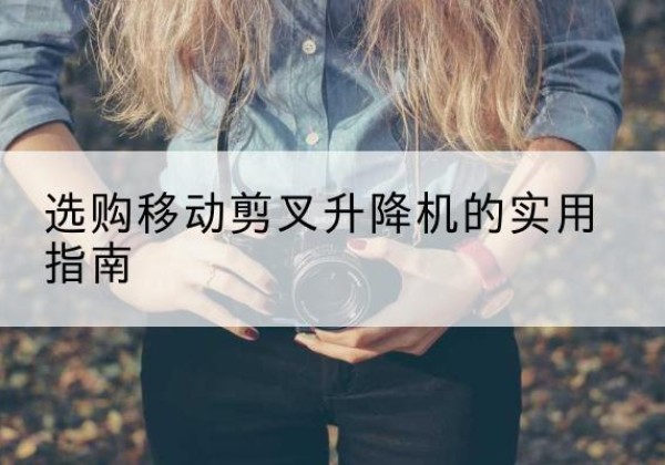 乐陵移动剪叉升降机怎么选-选购移动剪叉升降机的实用指南