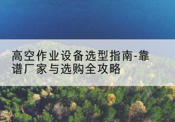 乐陵升降车厂家-高空作业设备选型指南-靠谱厂家与选购全攻略