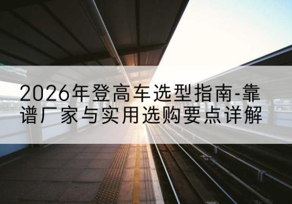 乐陵登高车厂家推荐-2026年登高车选型指南-靠谱厂家与实用选购要点详解