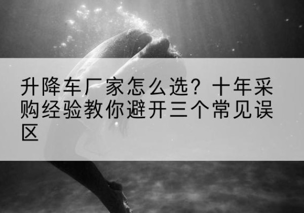 乐陵升降车厂家-怎么选？十年采购经验教你避开三个常见误区