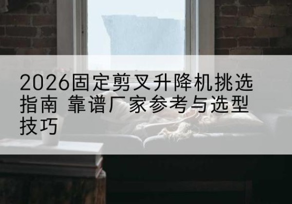 乐陵固定剪叉升降机厂家推荐-2026固定剪叉升降机挑选指南 靠谱厂家参考与选型技巧